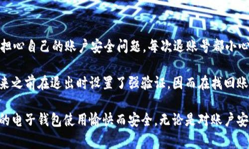 在使用im錢包時(shí)，很多用戶可能會(huì)遇到需要退出賬號(hào)的情況。下面我將為您介紹如何順利退出im錢包賬號(hào)，包括步驟和一些注意事項(xiàng)。

步驟一：打開im錢包應(yīng)用
首先，確保您的手機(jī)上已經(jīng)安裝了im錢包應(yīng)用。如果未安裝，請(qǐng)前往應(yīng)用商店下載并安裝。打開應(yīng)用后，您將進(jìn)入主界面，可以看到各種功能模塊。

步驟二：進(jìn)入賬戶設(shè)置
在主界面的右上角通常會(huì)有一個(gè)菜單圖標(biāo)，點(diǎn)擊它后，您將看到“賬戶設(shè)置”或者“我的賬戶”的選項(xiàng)。選擇該選項(xiàng)進(jìn)入賬號(hào)設(shè)置頁面。

步驟三：找到退出賬號(hào)的選項(xiàng)
在賬號(hào)設(shè)置頁面中，您需要尋找“退出登錄”或“注銷賬號(hào)”的選項(xiàng)。這個(gè)選項(xiàng)通常位于頁面的底部。點(diǎn)擊該選項(xiàng)，系統(tǒng)會(huì)提示您確認(rèn)是否退出賬號(hào)。

步驟四：確認(rèn)退出
點(diǎn)擊確認(rèn)后，您將被要求輸入密碼或進(jìn)行其他安全驗(yàn)證，以確保該操作是由您本人進(jìn)行的。輸入相關(guān)信息后，再次點(diǎn)擊確認(rèn)，您將成功退出im錢包賬號(hào)。

注意事項(xiàng)
1. 在退出賬號(hào)之前，請(qǐng)確保您已經(jīng)處理完所有未完成的交易，以免造成資金損失或交易錯(cuò)誤。
2. 如果您是通過手機(jī)號(hào)或郵箱注冊(cè)的，退出后如果要再次登錄，您需要使用原有的注冊(cè)信息進(jìn)行登錄。
3. 有時(shí)候，應(yīng)用可能會(huì)出現(xiàn)臨時(shí)的技術(shù)問題，如果遇到無法退出的情況，請(qǐng)嘗試重啟應(yīng)用或聯(lián)系im錢包的客服支持。

個(gè)性化觀點(diǎn)
作為一個(gè)經(jīng)常使用各種電子錢包的人，退出賬號(hào)這個(gè)操作在我看來是非常必要的。記得小時(shí)候用的第一款電子錢包，我總是擔(dān)心自己的賬戶安全問題，每次退賬號(hào)都小心翼翼的。如今，隨著科技的發(fā)展，我們的安全意識(shí)也逐漸提高，很多應(yīng)用都設(shè)有多重驗(yàn)證機(jī)制，保障我們的資金和信息安全。

在使用im錢包的過程中，我也曾有過一些特別的經(jīng)歷。某次，我的手機(jī)丟失，里面有很多重要的信息和錢包賬號(hào)。后來我想起來之前在退出時(shí)設(shè)置了強(qiáng)驗(yàn)證，因而在找回賬號(hào)時(shí)有所逢迎，免去了許多麻煩。因此，我特別建議大家在使用電子錢包等應(yīng)用時(shí)，務(wù)必留意安全設(shè)置，以確保您的賬號(hào)安全。

總之，退出im錢包賬號(hào)是一個(gè)簡(jiǎn)單而重要的操作，通過上述步驟，您可以輕松完成此舉。希望我的分享能夠幫助到您，確保您的電子錢包使用愉快而安全。無論是對(duì)賬戶安全的理解，還是對(duì)功能使用的熟練，都是我們與技術(shù)不斷交互中學(xué)到的寶貴經(jīng)驗(yàn)。