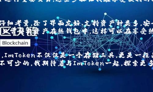 ImToken錢包是一種數(shù)字貨幣錢包，主要用于存儲、管理和交易各種加密資產(chǎn)。它是一個非托管錢包，用戶對自己的私鑰和資產(chǎn)擁有完全的控制權。關于“熱錢包”與“冷錢包”的定義，熱錢包通常指的是連接互聯(lián)網(wǎng)的加密資產(chǎn)存儲解決方案，而冷錢包則為離線存儲。

什么是熱錢包與冷錢包
在數(shù)字貨幣世界中，“熱錢包”和“冷錢包”是兩個常見的術語。熱錢包指的是那些實時連接互聯(lián)網(wǎng)的錢包，用戶可以隨時方便地進行交易。冷錢包則是物理設備或紙質形式的存儲方式，與互聯(lián)網(wǎng)無關，更加安全，因為它們不易受到黑客攻擊。

ImToken錢包的特點
ImToken錢包是一款移動端的數(shù)字貨幣錢包，支持多種主流區(qū)塊鏈資產(chǎn)的管理。作為熱錢包，ImToken利用互聯(lián)網(wǎng)的便利，為用戶提供了快速、便捷的交易體驗。其主要特點包括：
ul
    listrong用戶友好的界面：/strongImToken的設計注重用戶體驗，即使是新手用戶也能快速上手。/li
    listrong支持多種資產(chǎn)：/strong除了比特幣和以太坊，ImToken還支持許多ERC20代幣，用戶可以在一個錢包中管理多種數(shù)字資產(chǎn)。/li
    listrong安全性：/strongImToken采用多重加密技術，保障用戶的私鑰安全。同時，用戶可設置生物識別或密碼來保護他們的錢包。/li
    listrong去中心化交易所（DEX）：/strong錢包內(nèi)置的去中心化交易功能，可以讓用戶直接在錢包中交易，不需要第三方平臺。/li
/ul

使用ImToken錢包的個人體驗
我第一次接觸加密貨幣時，感到既興奮又迷茫。為了存儲我的第一筆比特幣，我開始尋找合適的錢包。了解到熱錢包的便利性后，我決定嘗試ImToken。安裝后，我被它簡潔的界面吸引住，管理資產(chǎn)的過程中，我覺得這是一種前所未有的體驗。

交易的便捷性
ImToken使我能夠輕松地在不同的資產(chǎn)之間進行轉換。在某次交易中，我需要購買一些ERC20代幣，之前我必須通過中心化交易所進行，一旦遇到高峰期，往往需要等待很久才能完成交易。而在ImToken上，我可以直接從錢包進行兌換，這讓我省時省力。交易的執(zhí)行也非?？?，這讓我對熱錢包的便利性有了更深的體會。

安全性的重要性
雖然ImToken作為熱錢包提供了極大的便利，但我始終對安全性心存擔憂。曾經(jīng)聽說過許多因熱錢包被黑客攻擊而喪失資產(chǎn)的案例，這讓我意識到即使在使用ImToken時，我也要加強自己的安全意識。
我開始詳細了解如何保護自己的賬戶，設置了強密碼，還啟用了生物識別功能。每次交易前，我都會審核自己的操作，盡量不在公共網(wǎng)絡下進行重要交易。這些步驟讓我在享受便利的同時，也為我的資產(chǎn)保駕護航。

如何選擇適合自己的錢包
選擇一個適合自己的錢包是每個加密貨幣投資者必經(jīng)的過程。對于初學者而言，熱錢包提供了快捷方便的交易體驗，但在選擇時也需要仔細考量。除了界面友好、支持資產(chǎn)種類多，安全性也是不可忽視的部分。
我建議大家在使用熱錢包的同時，可以考慮配合使用冷錢包進行資產(chǎn)存儲。比如說，將較大部分的資金轉移到冷錢包中，只保留小部分的日常交易資產(chǎn)在熱錢包中。這樣可以在享受熱錢包便利的同時，降低因網(wǎng)絡攻擊所帶來的風險。

總結
ImToken錢包作為一種熱錢包，為用戶提供了便利的數(shù)字貨幣交易體驗。雖然簡單易用，但使用者依然需對安全性保持警惕。對于我而言，ImToken不僅僅是一個存儲工具，更是一段關于加密資產(chǎn)之旅的起點。每次打開錢包，我都會感受到與區(qū)塊鏈技術的緊密聯(lián)系，那種去中心化的理念令我充滿敬畏。
通過自己的體驗，我認識到熱點錢包的重要性和局限性。在這個日新月異的數(shù)字貨幣世界中，保持學習和適時調整自己的投資方式是必不可少的。我期待著與ImToken一起，探索更多數(shù)字貨幣的可能性。

希望這篇內(nèi)容能夠為你提供有價值的信息，如果你還有其他問題或者想討論的主題，隨時告訴我！