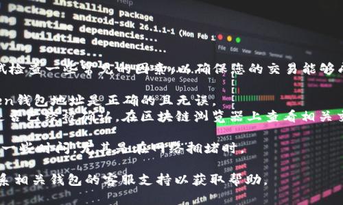 抱歉，您遇到了問題！在這個(gè)情況下，您可以嘗試檢查一些常見的因素，以確保您的交易能夠成功。這里是一些解決方案和步驟，您可以參考：

1. **確認(rèn)地址準(zhǔn)確性**：確保您輸入的imToken錢包地址是正確的且無誤。
2. **交易狀態(tài)**：檢查交易的狀態(tài)，確認(rèn)交易是否已經(jīng)被確認(rèn)。在區(qū)塊鏈瀏覽器上查看相關(guān)交易詳情。
3. **網(wǎng)絡(luò)問題**：確保您的網(wǎng)絡(luò)連接順暢。
4. **轉(zhuǎn)賬時(shí)間**：有些網(wǎng)絡(luò)在轉(zhuǎn)賬時(shí)可能需要一些時(shí)間，尤其是在網(wǎng)絡(luò)擁堵時(shí)。

如果以上步驟都沒有解決您的問題，建議您聯(lián)系相關(guān)錢包的客服支持以獲取幫助。