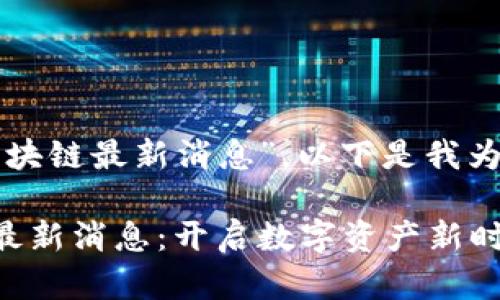 關(guān)于“文視云區(qū)塊鏈最新消息”，以下是我為您構(gòu)建的內(nèi)容：

文視云區(qū)塊鏈最新消息：開啟數(shù)字資產(chǎn)新時代的鑰匙