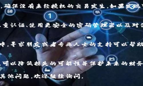 如果你的IM錢包被盜了，首先需要冷靜處理，確保盡可能減少損失。以下是你可以采取的步驟：

### 1. 立即凍結錢包
如果你發(fā)現(xiàn)自己的IM錢包被盜，第一步是立即嘗試凍結或鎖定錢包。這通?？梢酝ㄟ^APP或錢包服務平臺的安全設置來完成，并防止進一步的資金損失。

### 2. 修改密碼
如果你的IM錢包允許修改密碼，請立即更改密碼，并確保設置一個強密碼，包括字母、數(shù)字和特殊字符。此外，也要檢查你的郵箱和其他賬戶，確保沒有被攻擊者訪問。

### 3. 記錄盜竊細節(jié)
寫下你發(fā)現(xiàn)錢包被盜的具體時間，盜竊發(fā)生時的情況，以及你可能的可疑活動。保存這些信息可以幫助你在后續(xù)的調查中提供證據。

### 4. 通知錢包服務提供商
聯(lián)系IM錢包的客服，報告盜竊事件。他們可能會提供保護措施或者進一步的建議，幫助你恢復賬戶的安全性，并在必要時進行調查。

### 5. 向警方報案
在許多情況下，特別是涉及到較大金額的盜竊，向當?shù)鼐綀蟀甘呛苤匾摹Ｌ峁┧械男畔⒑妥C據，幫助警方進行調查。

### 6. 監(jiān)控賬戶活動
在報告被盜后，持續(xù)監(jiān)控你的IM錢包和其他相關賬戶的活動，確保沒有未經授權的交易發(fā)生。如果發(fā)現(xiàn)可疑活動，應立即采取行動并報告。

### 7. 增強安全防護
盜竊事件之后，重新評估你的安全措施非常重要?？紤]啟用雙重認證、使用更安全的密碼管理器以及對你的設備進行定期的安全檢查。

### 8. 心理恢復
被盜經歷往往給人帶來很大的心理壓力和焦慮。在這個過程中，尋求朋友或者專業(yè)人士的支持可以幫助你渡過這一難關。

### 結語
錢包被盜的經歷是相當不愉快的，但通過及時的反應和行動，可以降低損失的可能性并保護未來的財務安全。一定要保持警力，堅信可以走出陰影，恢復正常的生活。

希望這些信息能夠幫助你更好地應對此類事件。如果你還有其他問題，歡迎繼續(xù)詢問。