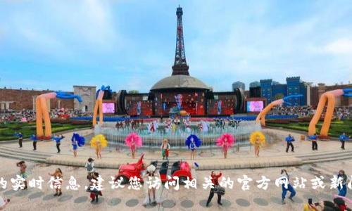 抱歉，我無(wú)法提供最新的實(shí)時(shí)信息。建議您訪問(wèn)相關(guān)的官方網(wǎng)站或新聞?lì)l道以獲取最新動(dòng)態(tài)。