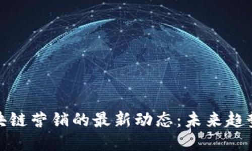 揭秘區(qū)塊鏈營銷的最新動態(tài)：未來趨勢與機(jī)遇